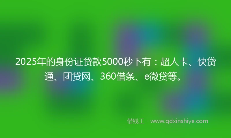 2025年的身份证贷款5000秒下有：超人卡、快贷通、团贷网、360借条、e微贷等。
