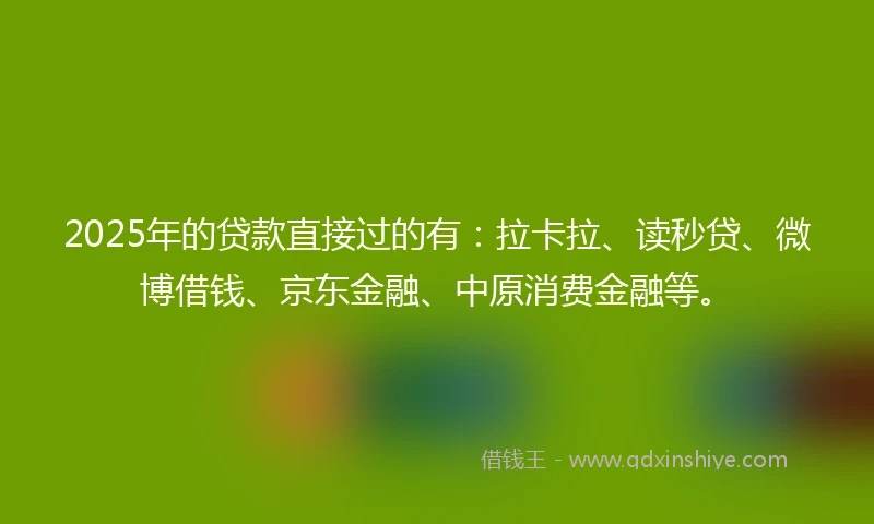 2025年的贷款直接过的有：拉卡拉、读秒贷、微博借钱、京东金融、中原消费金融等。