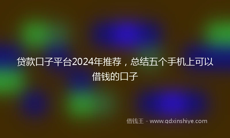 贷款口子平台2024年推荐，总结五个手机上可以借钱的口子