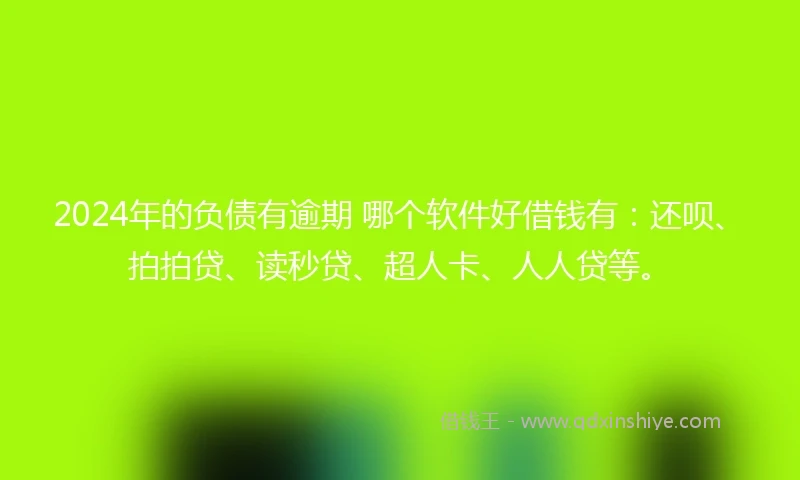 2024年的负债有逾期 哪个软件好借钱有：还呗、拍拍贷、读秒贷、超人卡、人人贷等。