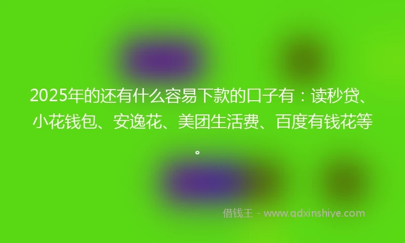 2025年的还有什么容易下款的口子有：读秒贷、小花钱包、安逸花、美团生活费、百度有钱花等。