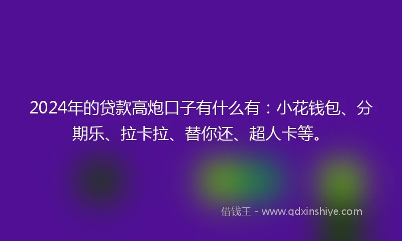 2024年的贷款高炮口子有什么有:小花钱包、分期乐、拉卡拉、替你还、超人卡等。