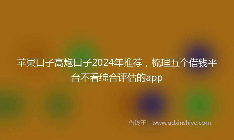 苹果口子高炮口子2024年推荐，梳理五个借钱平台不看综合评估的app