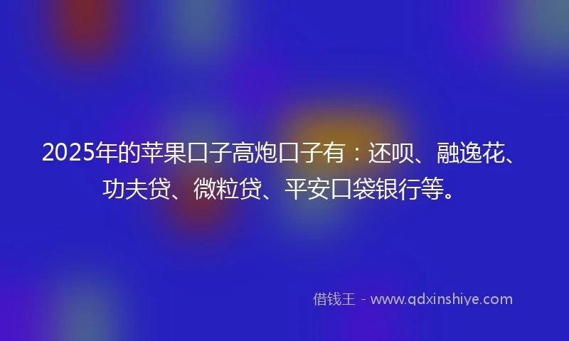 2025年的苹果口子高炮口子有：还呗、融逸花、功夫贷、微粒贷、平安口袋银行等。