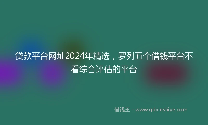 贷款平台网址2024年精选，罗列五个借钱平台不看综合评估的平台