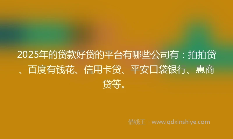 2025年的贷款好贷的平台有哪些公司有:拍拍贷、百度有钱花、信用卡贷、平安口袋银行、惠商贷等。