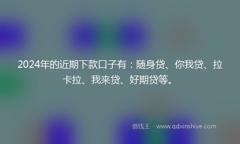 2024年的近期下款口子有：随身贷、你我贷、拉卡拉、我来贷、好期贷等。
