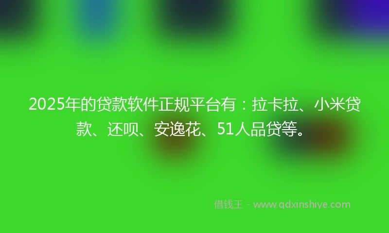 2025年的贷款软件正规平台有：拉卡拉、小米贷款、还呗、安逸花、51人品贷等。