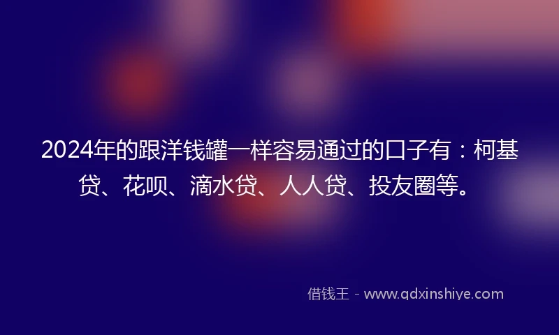 2024年的跟洋钱罐一样容易通过的口子有：柯基贷、花呗、滴水贷、人人贷、投友圈等。