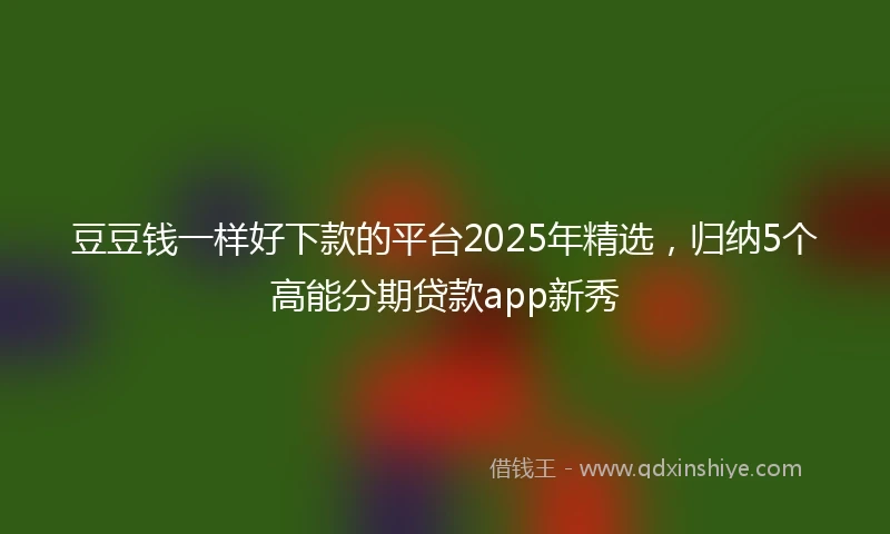 豆豆钱一样好下款的平台2025年精选，归纳5个高能分期贷款app新秀