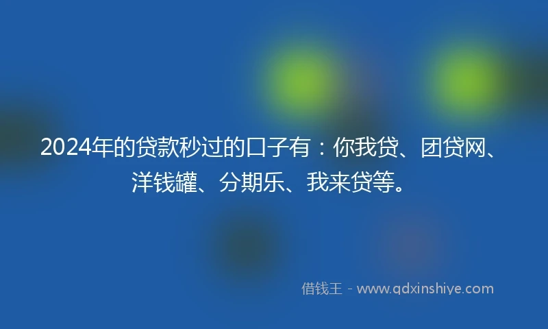 2024年的贷款秒过的口子有：你我贷、团贷网、洋钱罐、分期乐、我来贷等。