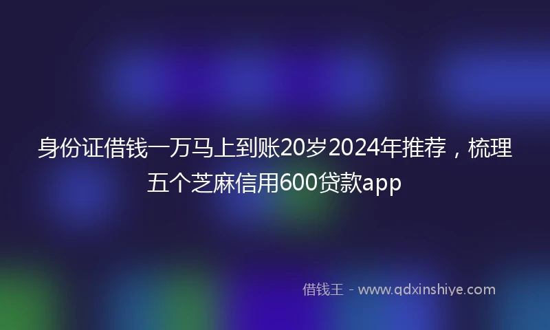 身份证借钱一万马上到账20岁2024年推荐，梳理五个芝麻信用600贷款app
