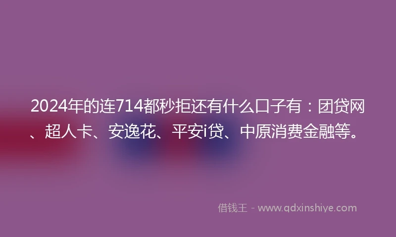 2024年的连714都秒拒还有什么口子有：团贷网、超人卡、安逸花、平安i贷、中原消费金融等。