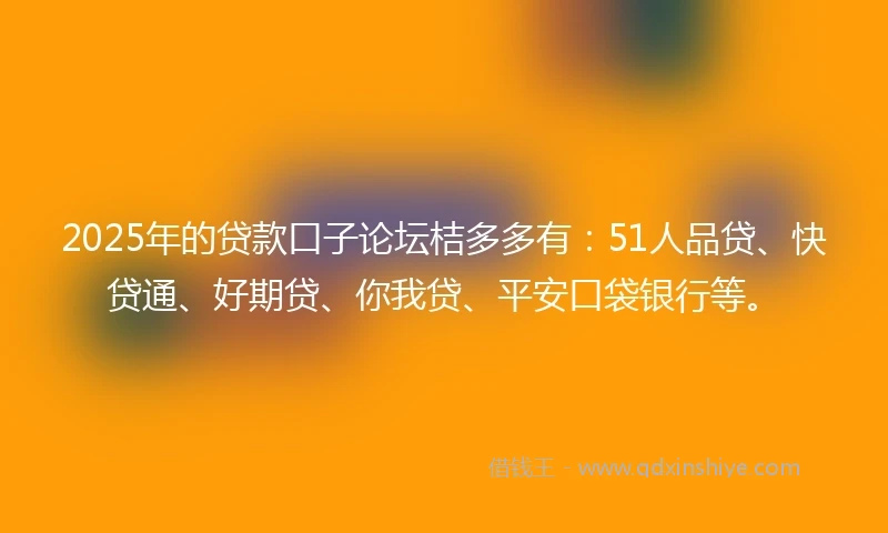 2025年的贷款口子论坛桔多多有：51人品贷、快贷通、好期贷、你我贷、平安口袋银行等。