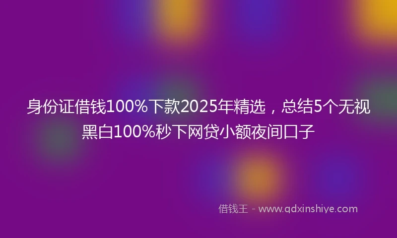 身份证借钱100%下款2025年精选，总结5个无视黑白100%秒下网贷小额夜间口子