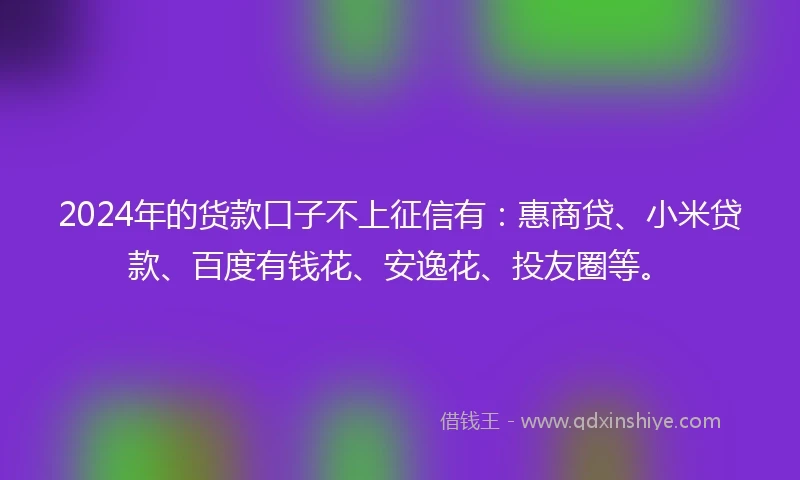 2024年的货款口子不上征信有：惠商贷、小米贷款、百度有钱花、安逸花、投友圈等。