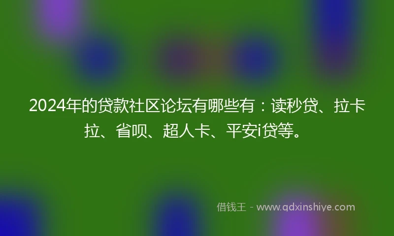 2024年的贷款社区论坛有哪些有：读秒贷、拉卡拉、省呗、超人卡、平安i贷等。