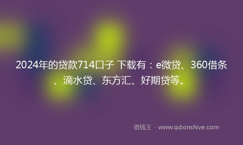 2024年的贷款714口子 下载有：e微贷、360借条、滴水贷、东方汇、好期贷等。