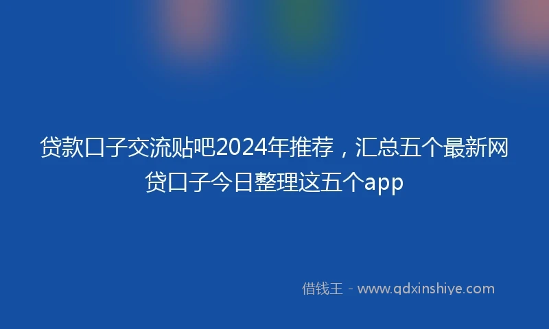 贷款口子交流贴吧2024年推荐，汇总五个最新网贷口子今日整理这五个app