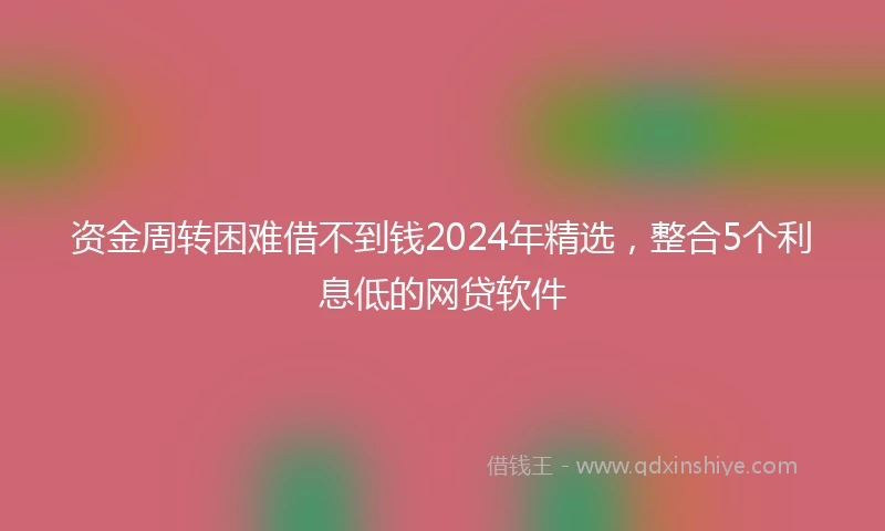 资金周转困难借不到钱2024年精选，整合5个利息低的网贷软件