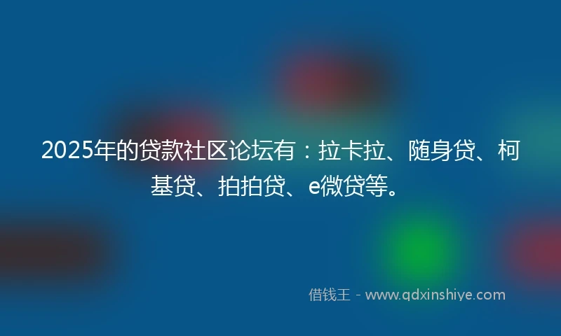 2025年的贷款社区论坛有：拉卡拉、随身贷、柯基贷、拍拍贷、e微贷等。