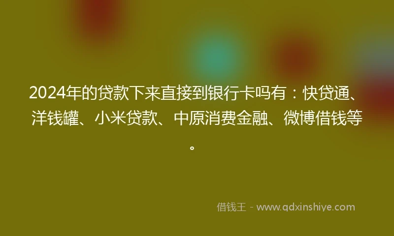 2024年的贷款下来直接到银行卡吗有：快贷通、洋钱罐、小米贷款、中原消费金融、微博借钱等。