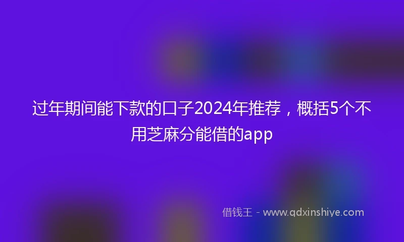 过年期间能下款的口子2024年推荐，概括5个不用芝麻分能借的app