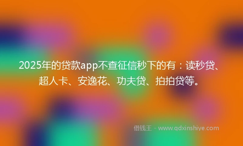 2025年的贷款app不查征信秒下的有：读秒贷、超人卡、安逸花、功夫贷、拍拍贷等。