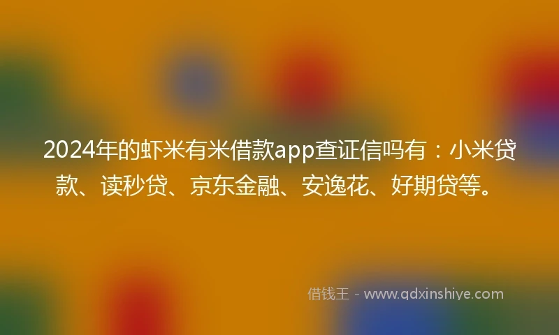 2024年的虾米有米借款app查证信吗有：小米贷款、读秒贷、京东金融、安逸花、好期贷等。