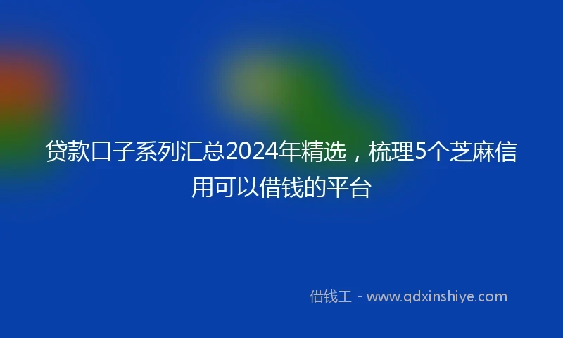 贷款口子系列汇总2024年精选，梳理5个芝麻信用可以借钱的平台