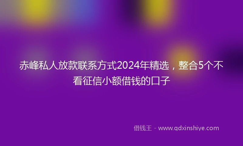 赤峰私人放款联系方式2024年精选，整合5个不看征信小额借钱的口子