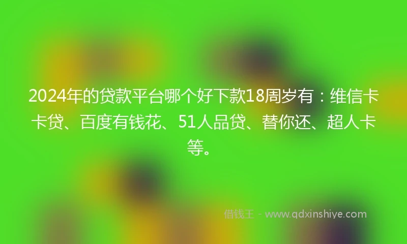 2024年的贷款平台哪个好下款18周岁有：维信卡卡贷、百度有钱花、51人品贷、替你还、超人卡等。