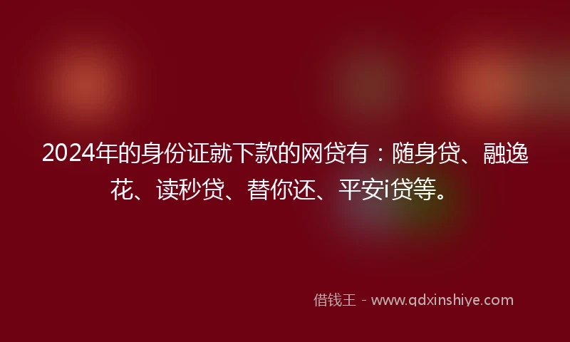 2024年的身份证就下款的网贷有:随身贷、融逸花、读秒贷、替你还、平安i贷等。