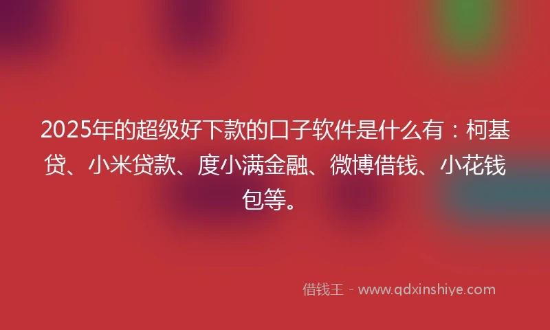 2025年的超级好下款的口子软件是什么有：柯基贷、小米贷款、度小满金融、微博借钱、小花钱包等。