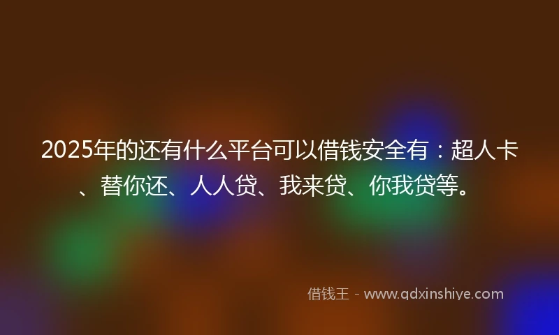 2025年的还有什么平台可以借钱安全有：超人卡、替你还、人人贷、我来贷、你我贷等。
