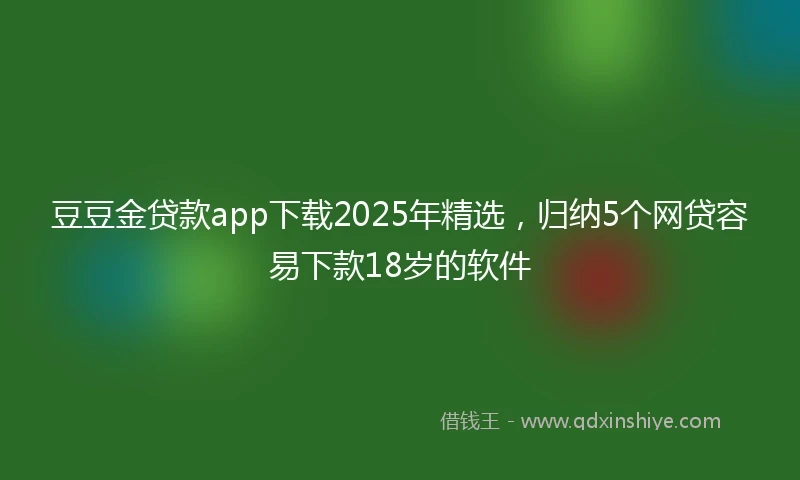 豆豆金贷款app下载2025年精选，归纳5个网贷容易下款18岁的软件