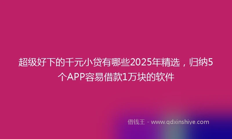 超级好下的千元小贷有哪些2025年精选，归纳5个APP容易借款1万块的软件