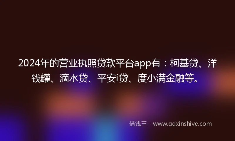 2024年的营业执照贷款平台app有：柯基贷、洋钱罐、滴水贷、平安i贷、度小满金融等。