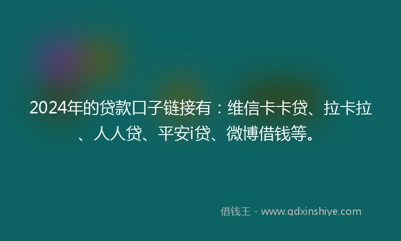 2024年的贷款口子链接有：维信卡卡贷、拉卡拉、人人贷、平安i贷、微博借钱等。