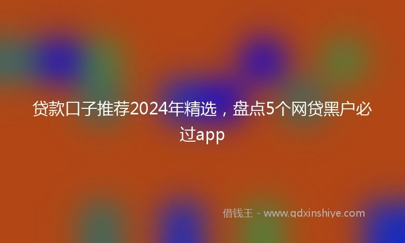 贷款口子推荐2024年精选，盘点5个网贷黑户必过app