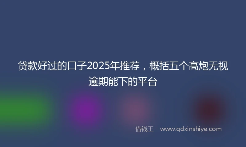 贷款好过的口子2025年推荐，概括五个高炮无视逾期能下的平台