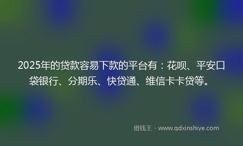 2025年的贷款容易下款的平台有：花呗、平安口袋银行、分期乐、快贷通、维信卡卡贷等。