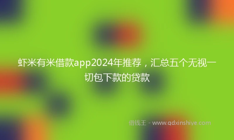 虾米有米借款app2024年推荐，汇总五个无视一切包下款的贷款