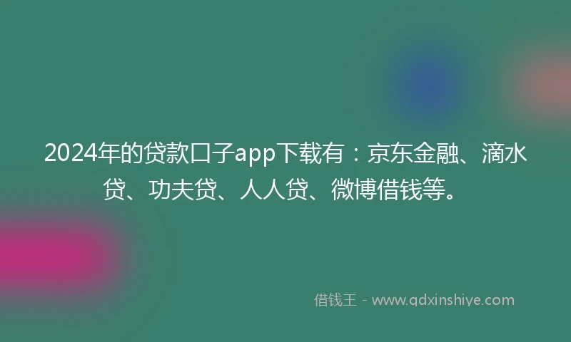 2024年的贷款口子app下载有：京东金融、滴水贷、功夫贷、人人贷、微博借钱等。