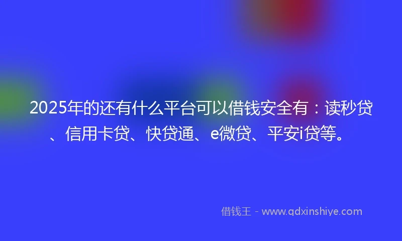 2025年的还有什么平台可以借钱安全有：读秒贷、信用卡贷、快贷通、e微贷、平安i贷等。