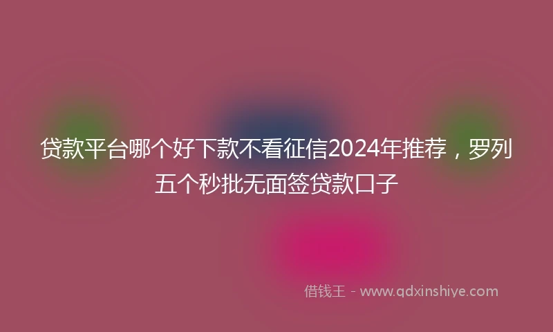 贷款平台哪个好下款不看征信2024年推荐，罗列五个秒批无面签贷款口子