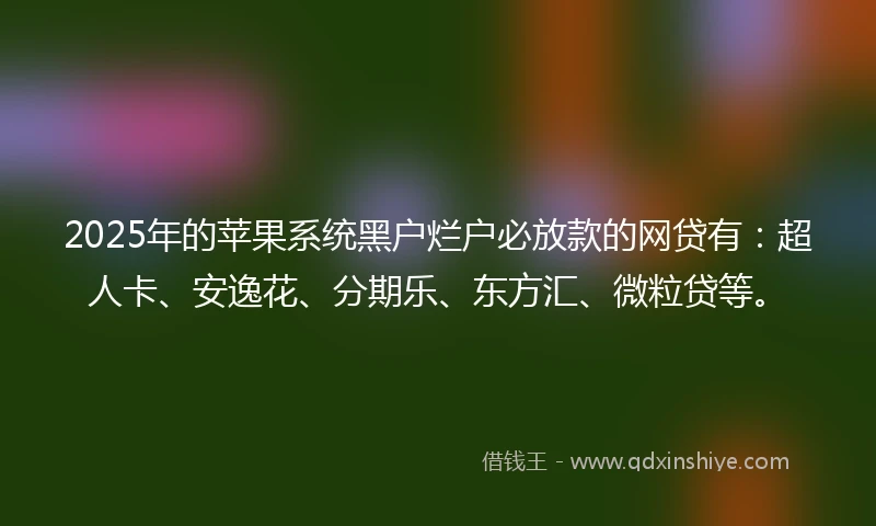 2025年的苹果系统黑户烂户必放款的网贷有：超人卡、安逸花、分期乐、东方汇、微粒贷等。