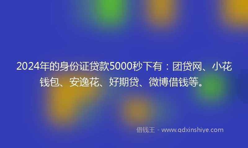 2024年的身份证贷款5000秒下有：团贷网、小花钱包、安逸花、好期贷、微博借钱等。