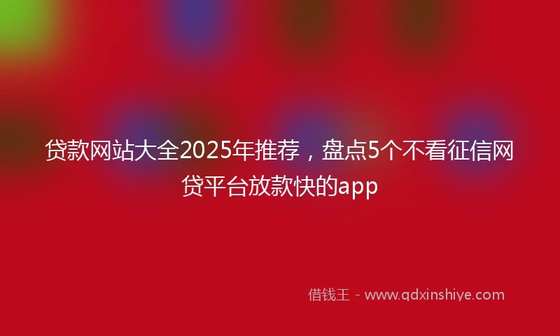 贷款网站大全2025年推荐,盘点5个不看征信网贷平台放款快的app