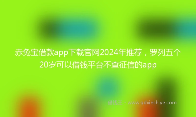 赤兔宝借款app下载官网2024年推荐，罗列五个20岁可以借钱平台不查征信的app